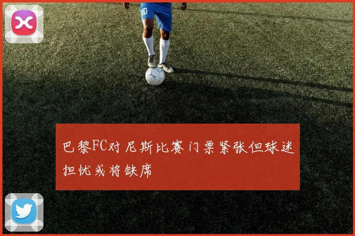 巴黎FC对尼斯比赛门票紧张但球迷担忧或将缺席