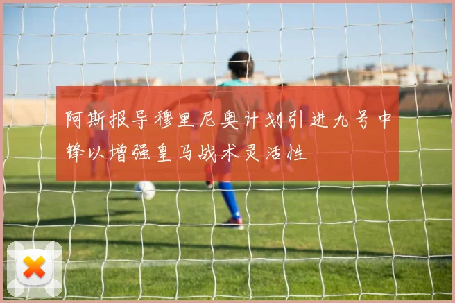阿斯报导穆里尼奥计划引进九号中锋以增强皇马战术灵活性