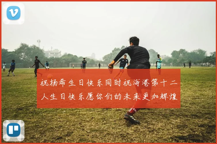祝杨希生日快乐同时祝海港第十二人生日快乐愿你们的未来更加辉煌绚烂