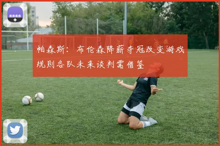 帕森斯：布伦森降薪夺冠改变游戏规则各队未来谈判需借鉴