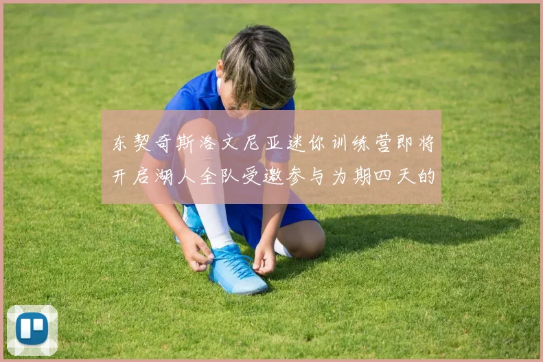 东契奇斯洛文尼亚迷你训练营即将开启湖人全队受邀参与为期四天的精彩活动