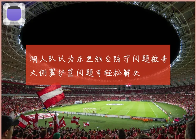 湖人队认为东里组合防守问题被夸大侧翼护筐问题可轻松解决
