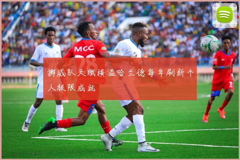 挪威队天赋横溢哈兰德每年刷新个人极限成就