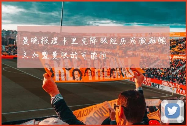 曼晚报道卡里克降级经历或激励鲍文加盟曼联的可能性