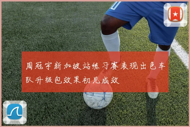 周冠宇新加坡站练习赛表现出色车队升级包效果初见成效