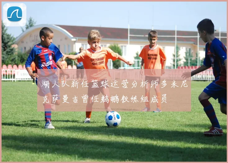 湖人队新任篮球运营分析师多米尼克萨曼吉曾任鹈鹕教练组成员