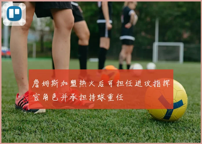 詹姆斯加盟热火后可担任进攻指挥官角色并承担持球重任
