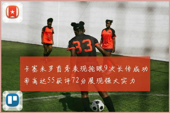 卡塞米罗首秀表现抢眼9次长传成功率高达55获评72分展现强大实力