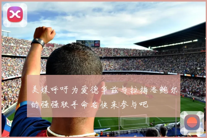 美媒呼吁为爱德华兹与拉梅洛鲍尔的强强联手命名快来参与吧